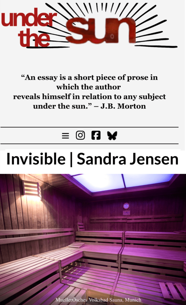 Image of Under The Sun literary magazine logo with a quote from J.B. Morton: "An essay is a short piece of prose in which the author reveals himself in relation to any subject under the sun." Below this is the title of Sandra Jensen's essay, "Invisible" and a picture of the inside of a German sauna